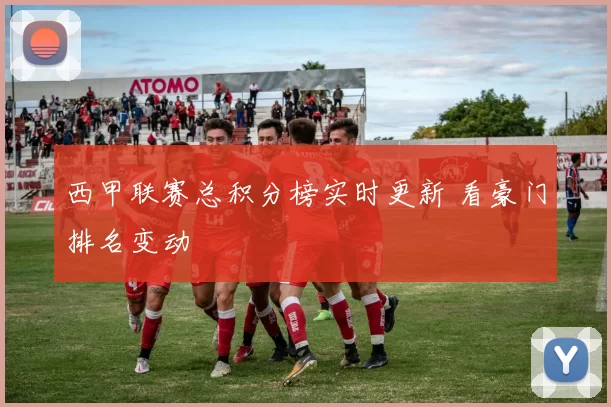 西甲联赛总积分榜实时更新 看豪门排名变动