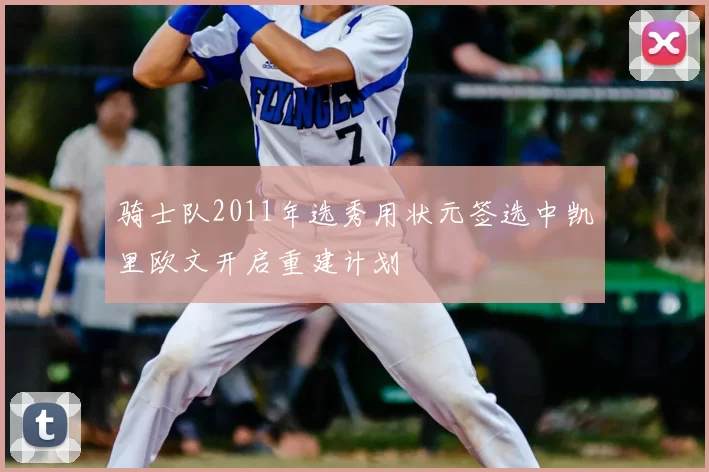 骑士队2011年选秀用状元签选中凯里欧文开启重建计划