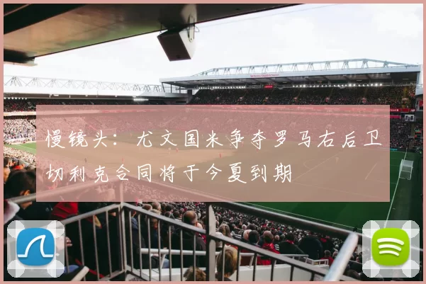 慢镜头:尤文国米争夺罗马右后卫切利克合同将于今夏到期