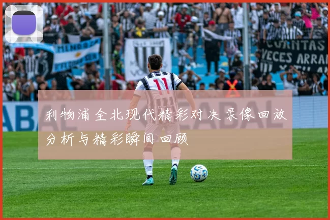 利物浦全北现代精彩对决录像回放分析与精彩瞬间回顾