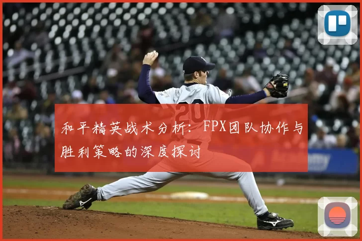 和平精英战术分析:FPX团队协作与胜利策略的深度探讨