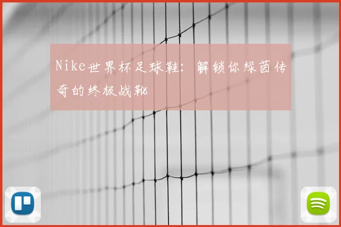 Nike世界杯足球鞋:解锁你绿茵传奇的终极战靴