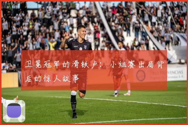 卫冕冠军的滑铁卢：小组赛出局背后的惊人故事