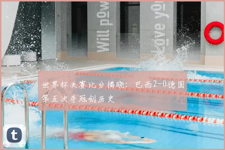 世界杯决赛比分揭晓：巴西2-0德国第五次夺冠创历史