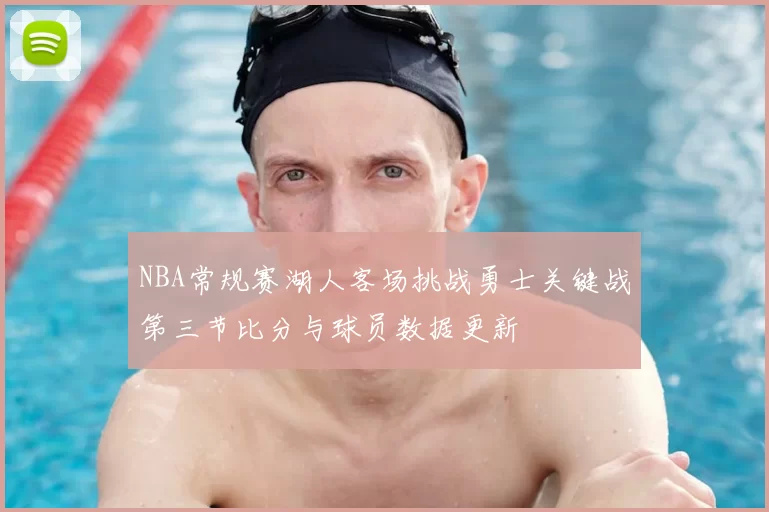 NBA常规赛湖人客场挑战勇士关键战第三节比分与球员数据更新