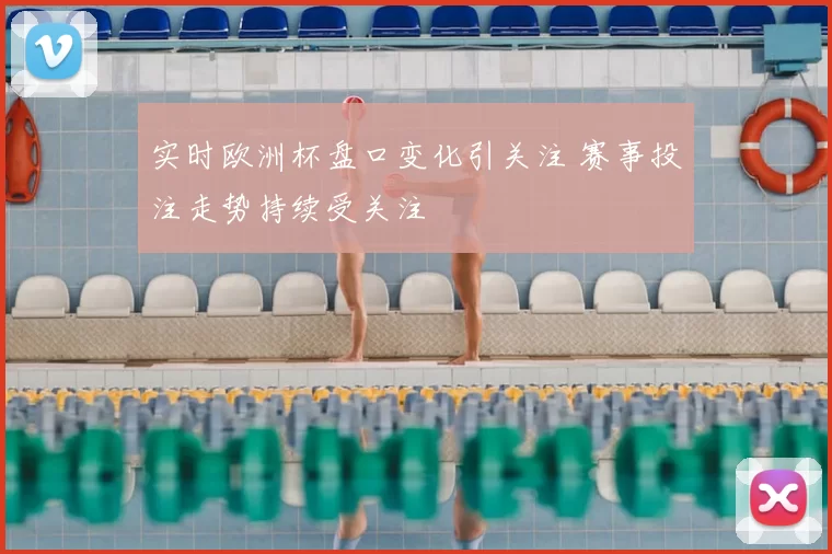 实时欧洲杯盘口变化引关注 赛事投注走势持续受关注