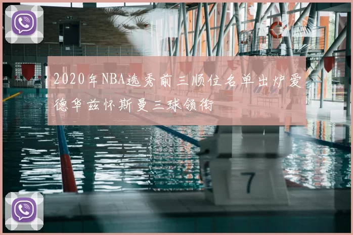 2020年NBA选秀前三顺位名单出炉爱德华兹怀斯曼三球领衔