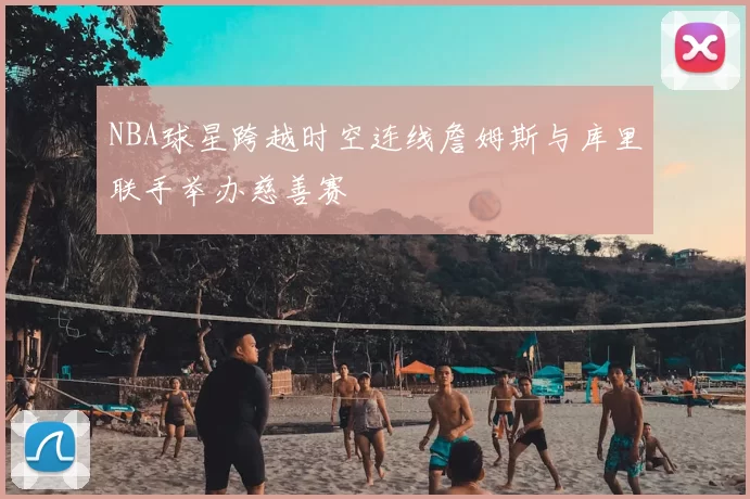NBA球星跨越时空连线詹姆斯与库里联手举办慈善赛
