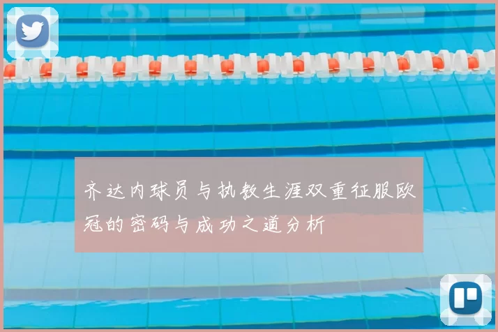 齐达内球员与执教生涯双重征服欧冠的密码与成功之道分析