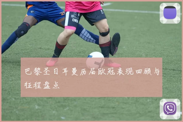 巴黎圣日耳曼历届欧冠表现回顾与征程盘点