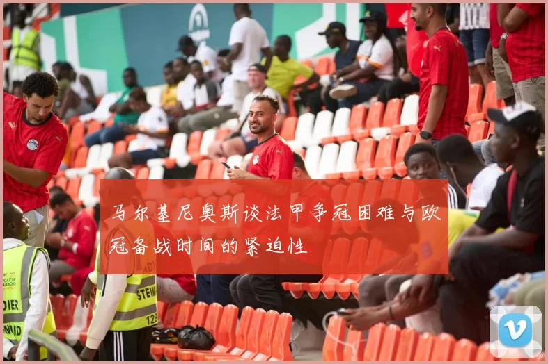 马尔基尼奥斯谈法甲争冠困难与欧冠备战时间的紧迫性