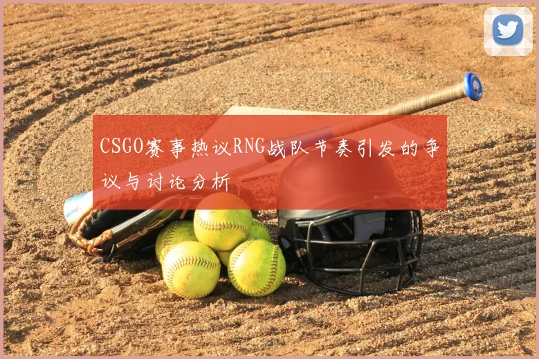 CSGO赛事热议RNG战队节奏引发的争议与讨论分析