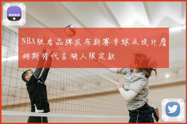 NBA联名品牌发布新赛季球衣设计詹姆斯将代言湖人限定款