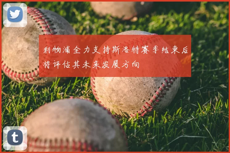 利物浦全力支持斯洛特赛季结束后将评估其未来发展方向