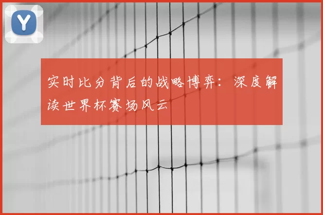 实时比分背后的战略博弈:深度解读世界杯赛场风云