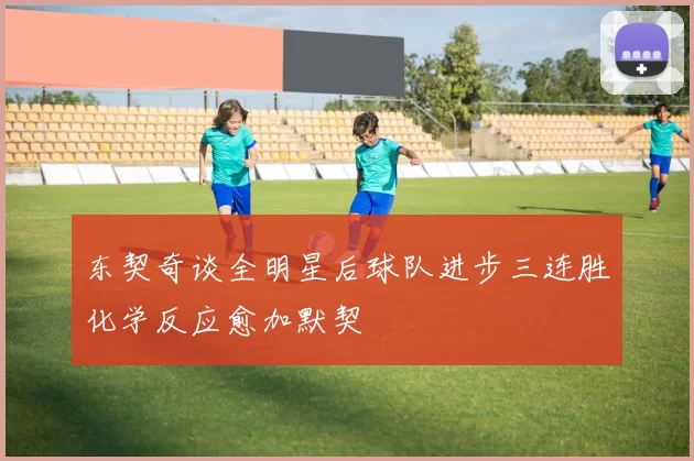 东契奇谈全明星后球队进步三连胜化学反应愈加默契