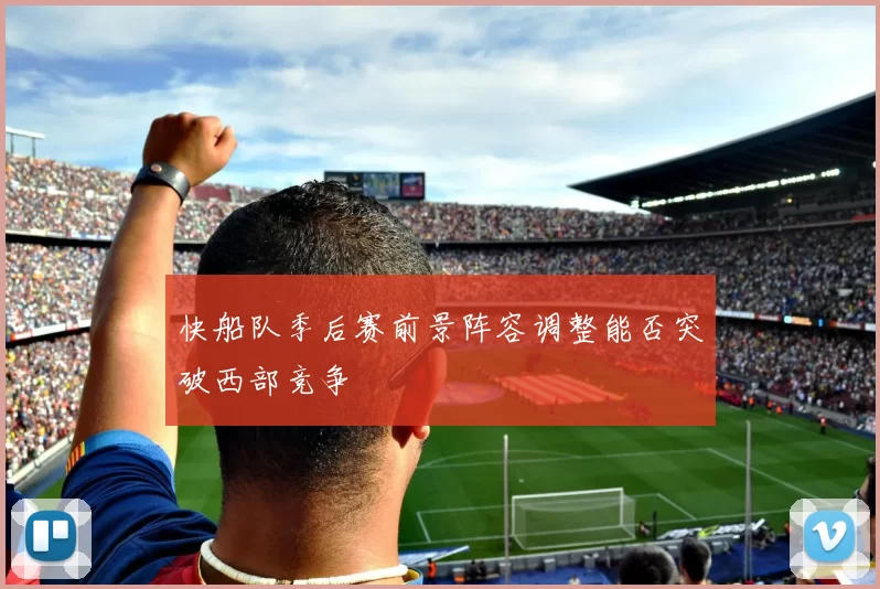 快船队季后赛前景阵容调整能否突破西部竞争