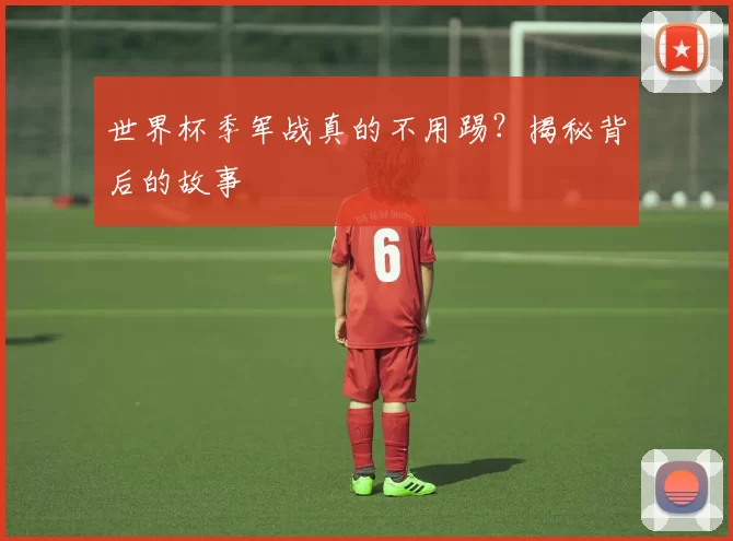 世界杯季军战真的不用踢?揭秘背后的故事
