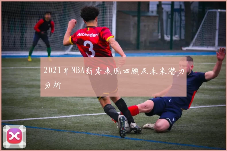 2021年NBA新秀表现回顾及未来潜力分析