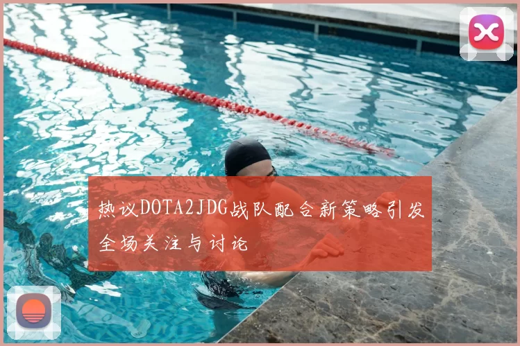 热议DOTA2JDG战队配合新策略引发全场关注与讨论