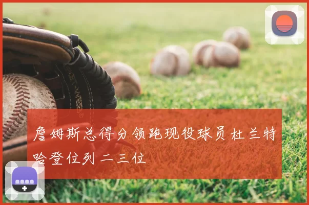 詹姆斯总得分领跑现役球员杜兰特哈登位列二三位