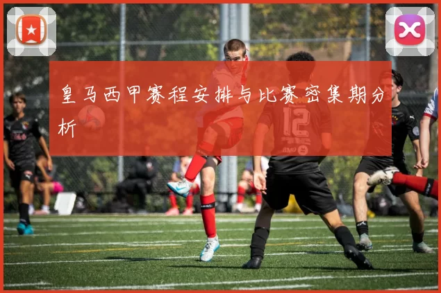 皇马西甲赛程安排与比赛密集期分析