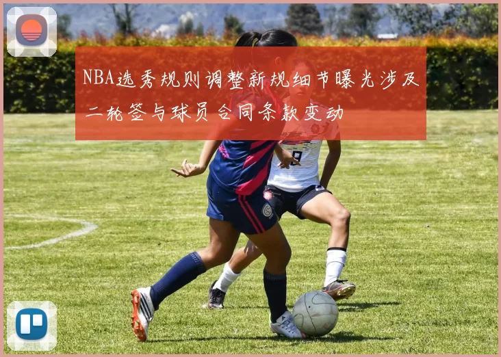 NBA选秀规则调整新规细节曝光涉及二轮签与球员合同条款变动