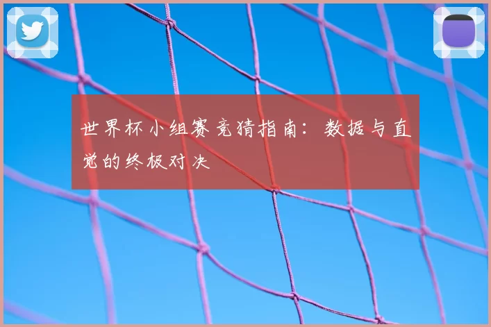 世界杯小组赛竞猜指南:数据与直觉的终极对决