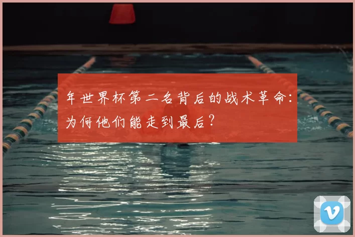 年世界杯第二名背后的战术革命：为何他们能走到最后？