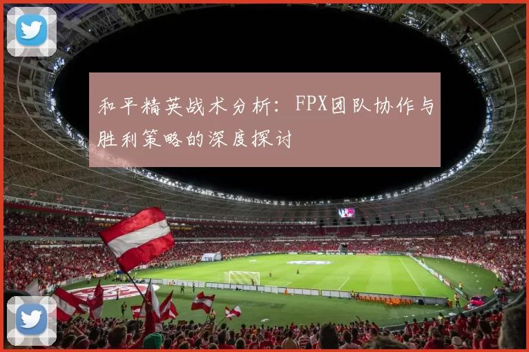 和平精英战术分析:FPX团队协作与胜利策略的深度探讨