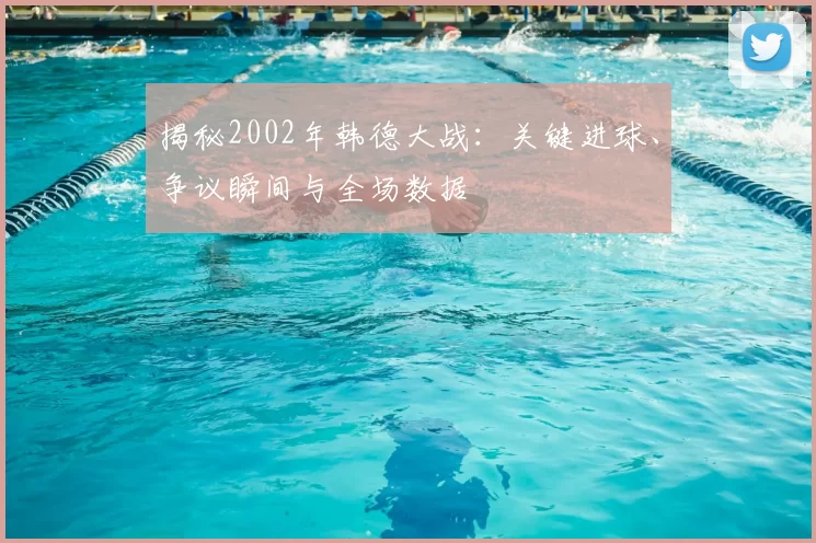 揭秘2002年韩德大战：关键进球、争议瞬间与全场数据