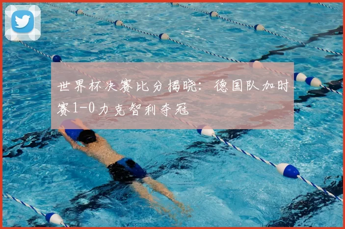 世界杯决赛比分揭晓：德国队加时赛1-0力克智利夺冠
