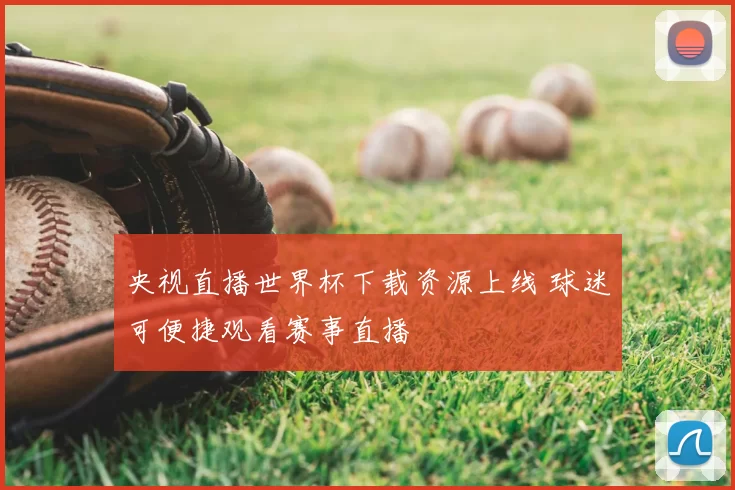 央视直播世界杯下载资源上线 球迷可便捷观看赛事直播
