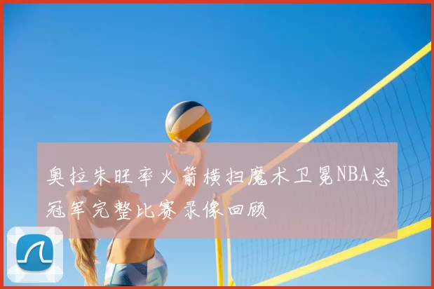 奥拉朱旺率火箭横扫魔术卫冕NBA总冠军完整比赛录像回顾