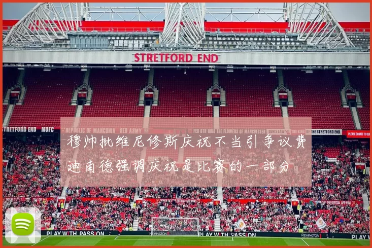 穆帅批维尼修斯庆祝不当引争议费迪南德强调庆祝是比赛的一部分