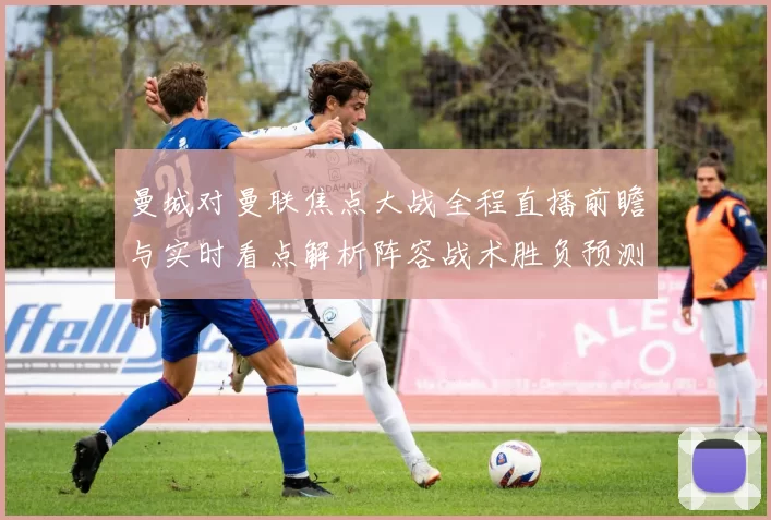 曼城对曼联焦点大战全程直播前瞻与实时看点解析阵容战术胜负预测