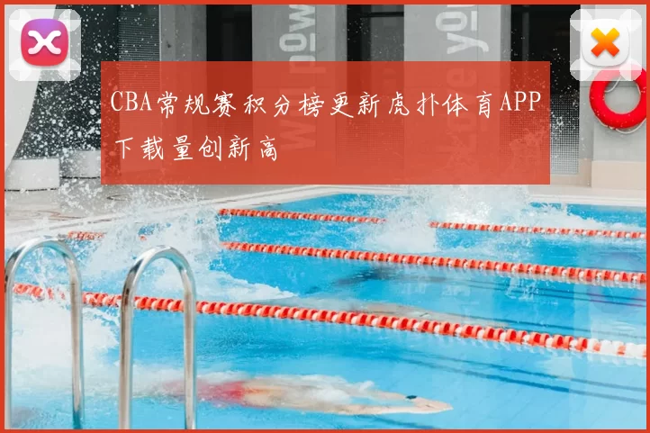 CBA常规赛积分榜更新虎扑体育APP下载量创新高