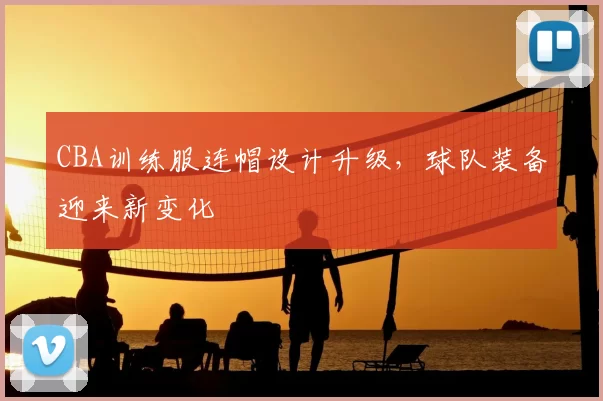CBA训练服连帽设计升级，球队装备迎来新变化