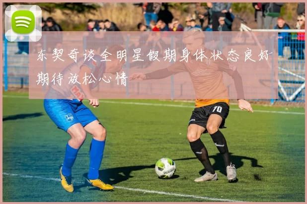 东契奇谈全明星假期身体状态良好期待放松心情