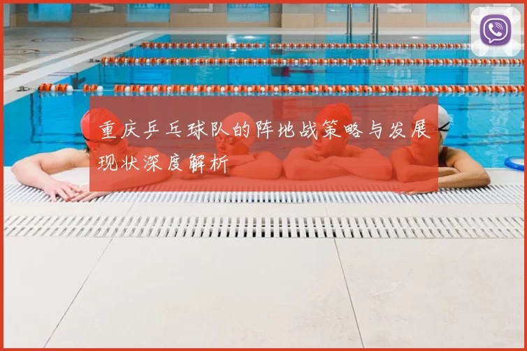 重庆乒乓球队的阵地战策略与发展现状深度解析