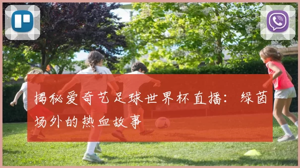 揭秘爱奇艺足球世界杯直播:绿茵场外的热血故事