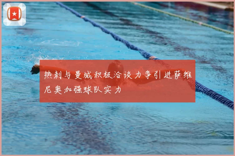热刺与曼城积极洽谈力争引进萨维尼奥加强球队实力