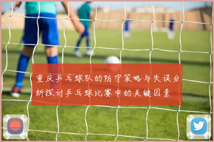 重庆乒乓球队的防守策略与失误分析探讨乒乓球比赛中的关键因素