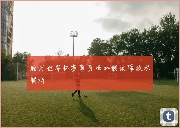 狗万世界杯赛事页面加载故障技术解析