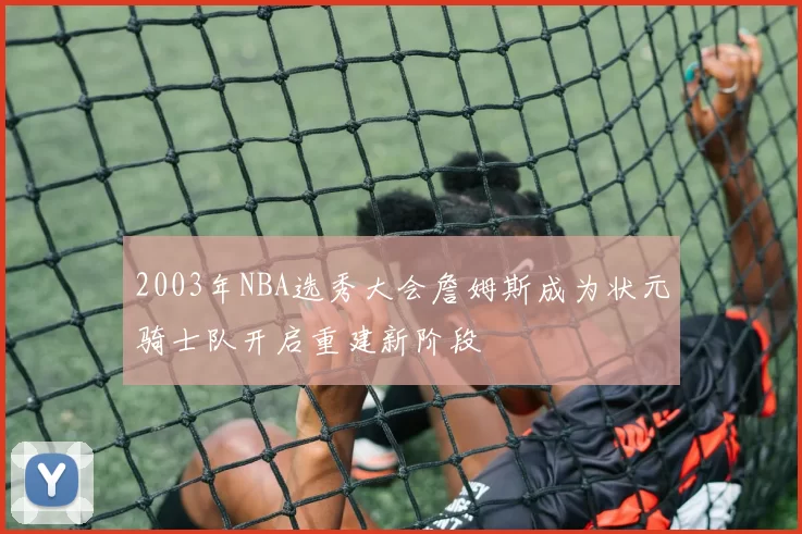 2003年NBA选秀大会詹姆斯成为状元骑士队开启重建新阶段
