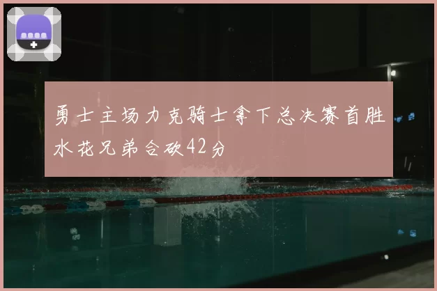 勇士主场力克骑士拿下总决赛首胜水花兄弟合砍42分