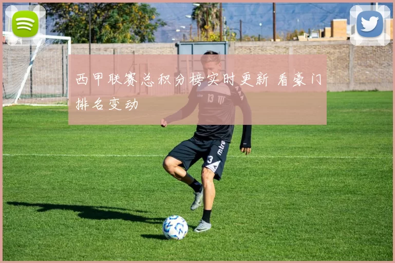 西甲联赛总积分榜实时更新 看豪门排名变动