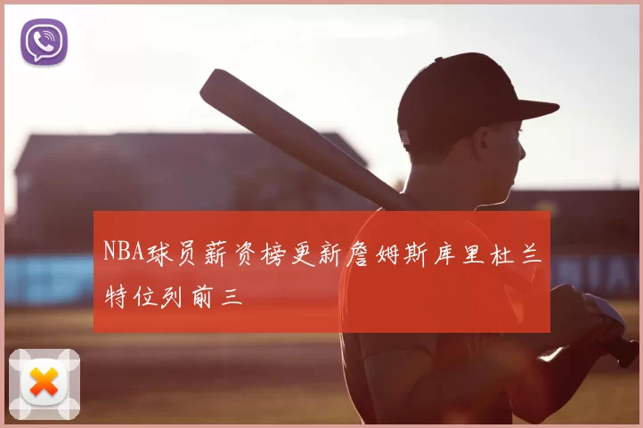 NBA球员薪资榜更新詹姆斯库里杜兰特位列前三