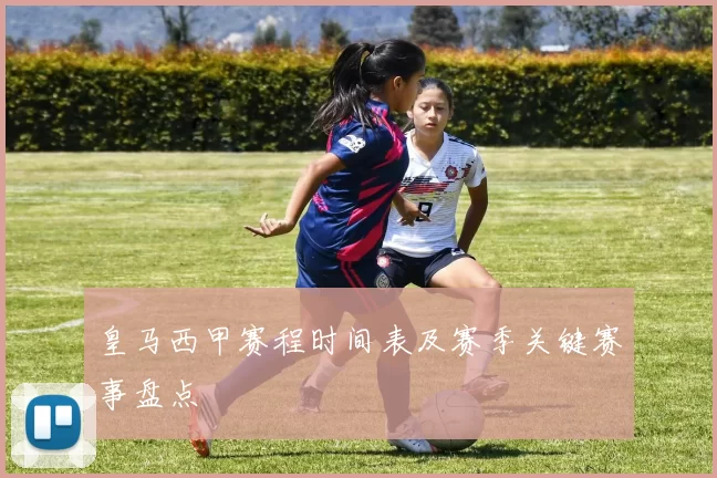 皇马西甲赛程时间表及赛季关键赛事盘点