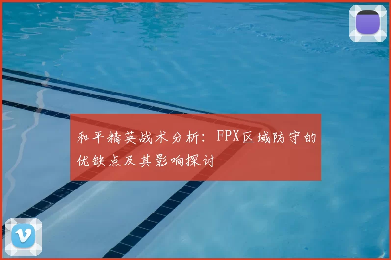 和平精英战术分析:FPX区域防守的优缺点及其影响探讨